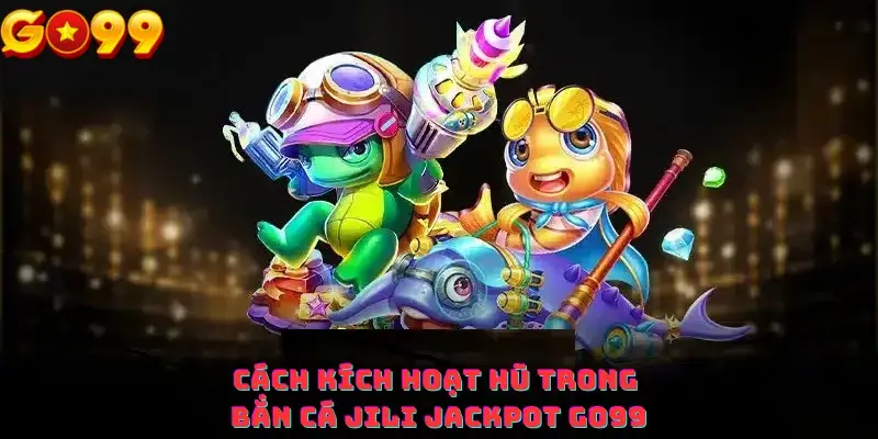 Cách Kích Hoạt hũ trong Bắn Cá Jili Jackpot Go99
