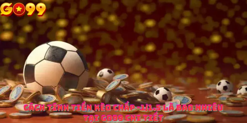 Cách tính tiền thắng thua kèo chấp -1 1.5 là bao nhiêu tại Go99 chi tiết
