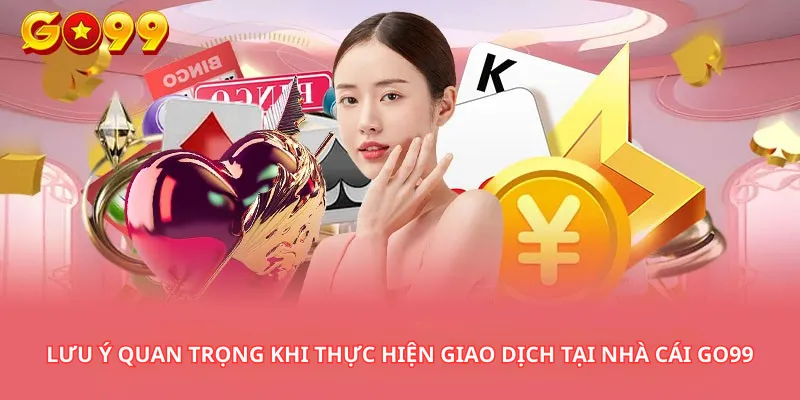 Lưu Ý Quan Trọng Khi Thực Hiện Giao Dịch Tại Nhà Cái Go99