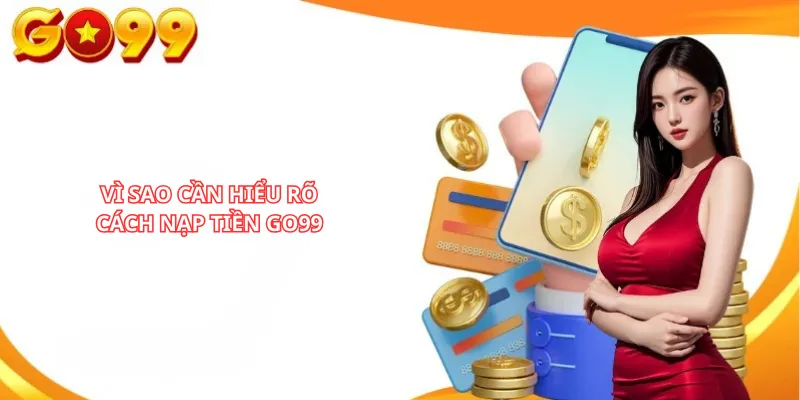 Vì Sao Cần Hiểu Rõ Cách Nạp Tiền Go99