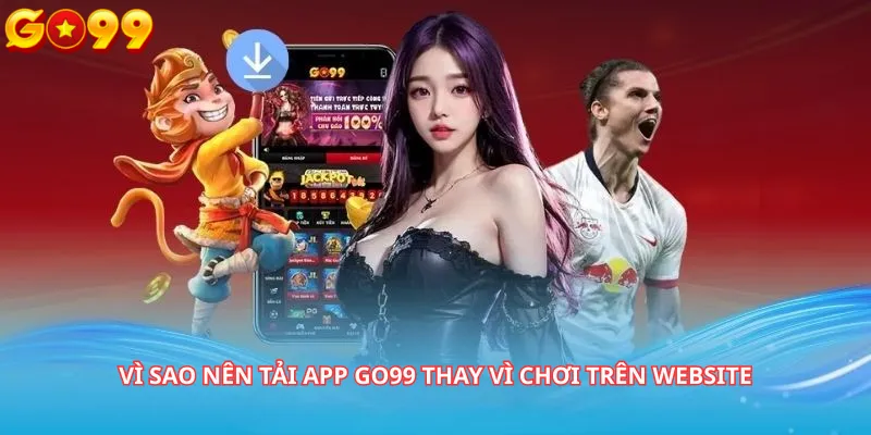 Vì sao nên Tải app Go99 thay vì chơi trên website
