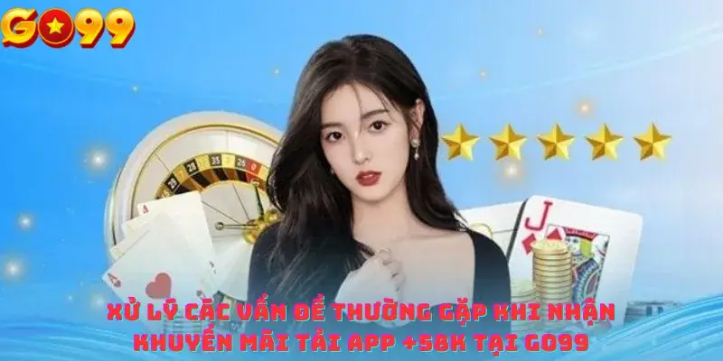 Xử Lý Vấn Đề Khi Nhận Khuyến Mãi Tải App +58K Tại Go99