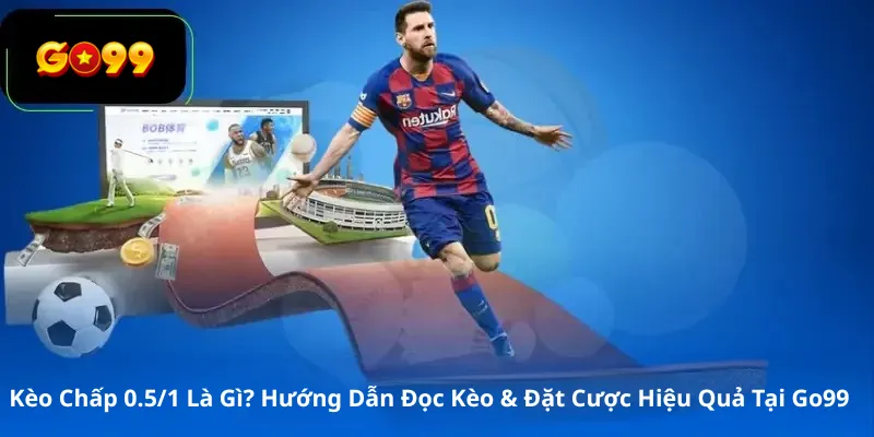 Kèo Chấp 0.5/1 Là Gì? Hướng Dẫn Đọc Kèo & Đặt Cược Hiệu Quả Tại Go99