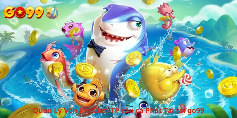 Quản Lý Vốn Khi Chơi TP câu cá Phát Tài tại go99
