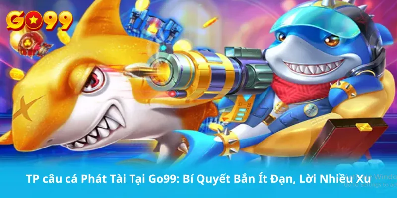 TP câu cá Phát Tài Tại Go99: Bí Quyết Bắn Ít Đạn, Lời Nhiều Xu